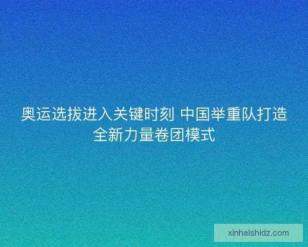 奥运选拔进入关键时刻 中国举重队打造全新力量卷团模式