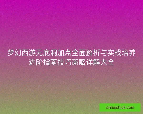 梦幻西游无底洞加点全面解析与实战培养进阶指南技巧策略详解大全