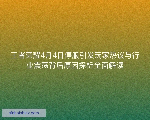 王者荣耀4月4日停服引发玩家热议与行业震荡背后原因探析全面解读 王者荣耀4月4日停服引发玩家热议与行业震荡背后原因探析全面解读