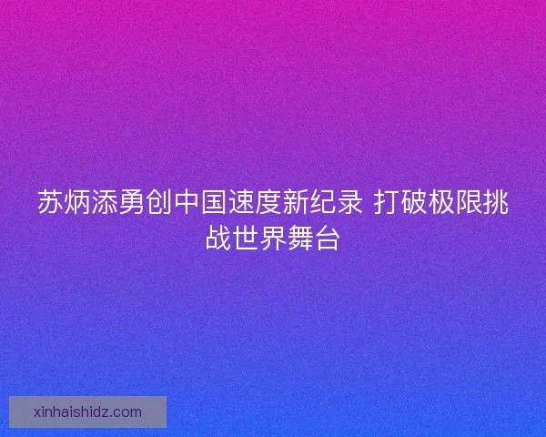 苏炳添勇创中国速度新纪录 打破极限挑战世界舞台
