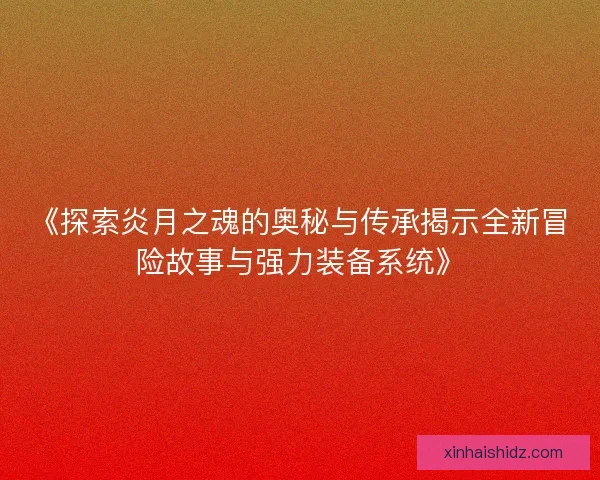 《探索炎月之魂的奥秘与传承揭示全新冒险故事与强力装备系统》 《探索炎月之魂的奥秘与传承揭示全新冒险故事与强力装备系统》