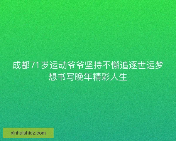 成都71岁运动爷爷坚持不懈追逐世运梦想书写晚年精彩人生 成都71岁运动爷爷坚持不懈追逐世运梦想书写晚年精彩人生