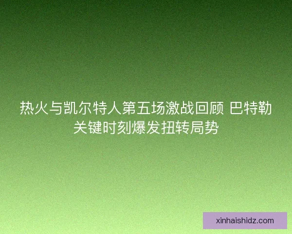 热火与凯尔特人第五场激战回顾 巴特勒关键时刻爆发扭转局势 热火与凯尔特人第五场激战回顾 巴特勒关键时刻爆发扭转局势