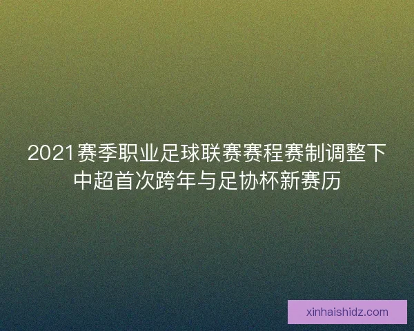 2021赛季职业足球联赛赛程赛制调整下中超首次跨年与足协杯新赛历