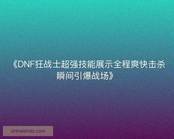 《DNF狂战士超强技能展示全程爽快击杀瞬间引爆战场》