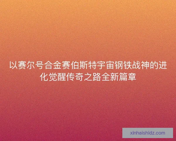 以赛尔号合金赛伯斯特宇宙钢铁战神的进化觉醒传奇之路全新篇章