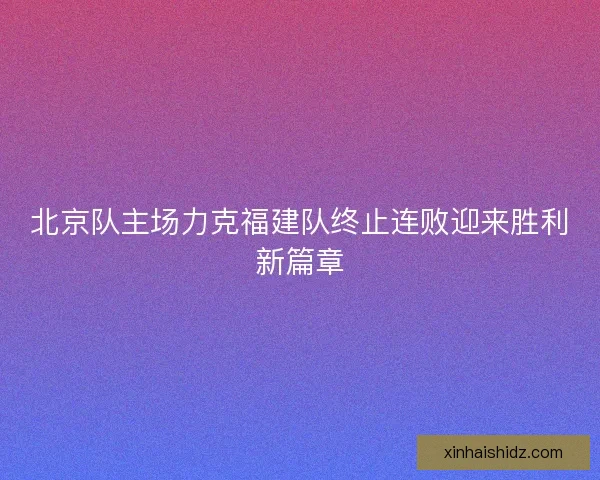 北京队主场力克福建队终止连败迎来胜利新篇章
