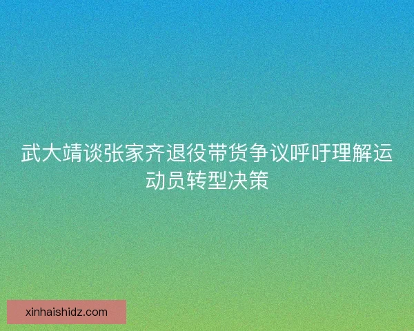 武大靖谈张家齐退役带货争议呼吁理解运动员转型决策