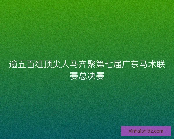 逾五百组顶尖人马齐聚第七届广东马术联赛总决赛 逾五百组顶尖人马齐聚第七届广东马术联赛总决赛