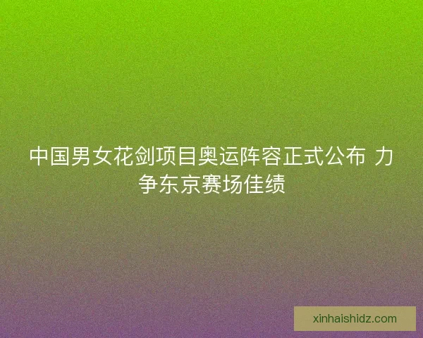 中国男女花剑项目奥运阵容正式公布 力争东京赛场佳绩