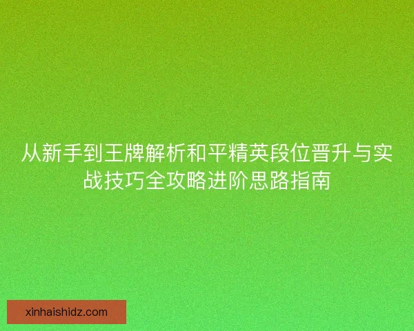 从新手到王牌解析和平精英段位晋升与实战技巧全攻略进阶思路指南 从新手到王牌解析和平精英段位晋升与实战技巧全攻略进阶思路指南
