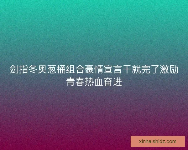 剑指冬奥葱桶组合豪情宣言干就完了激励青春热血奋进 剑指冬奥葱桶组合豪情宣言干就完了激励青春热血奋进