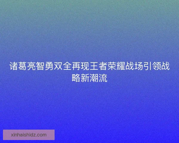 诸葛亮智勇双全再现王者荣耀战场引领战略新潮流