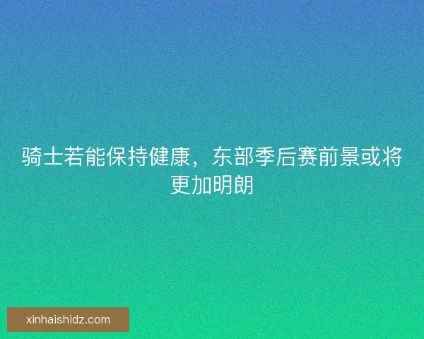 骑士若能保持健康，东部季后赛前景或将更加明朗