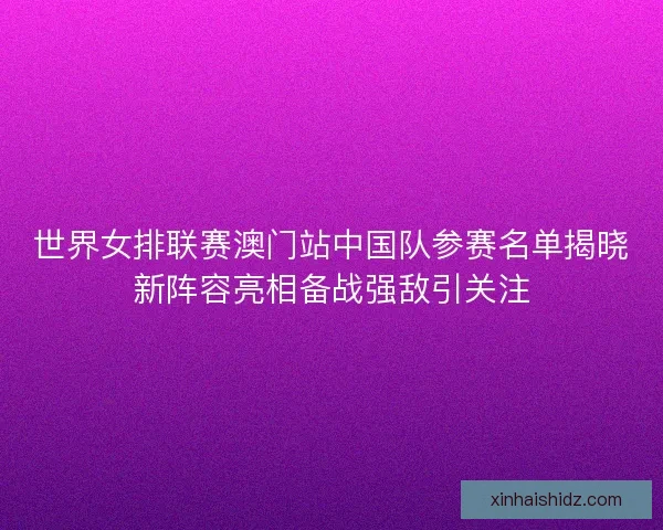 世界女排联赛澳门站中国队参赛名单揭晓新阵容亮相备战强敌引关注 世界女排联赛澳门站中国队参赛名单揭晓新阵容亮相备战强敌引关注