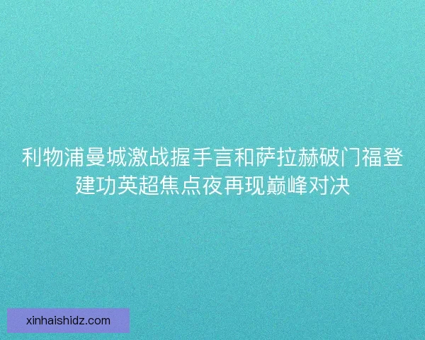 利物浦曼城激战握手言和萨拉赫破门福登建功英超焦点夜再现巅峰对决 利物浦曼城激战握手言和萨拉赫破门福登建功英超焦点夜再现巅峰对决