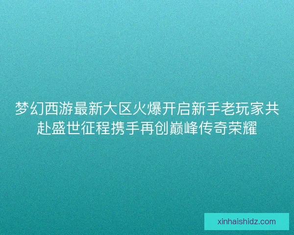 梦幻西游最新大区火爆开启新手老玩家共赴盛世征程携手再创巅峰传奇荣耀