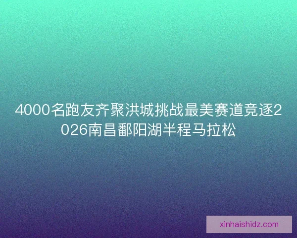 4000名跑友齐聚洪城挑战最美赛道竞逐2026南昌鄱阳湖半程马拉松 4000名跑友齐聚洪城挑战最美赛道竞逐2026南昌鄱阳湖半程马拉松