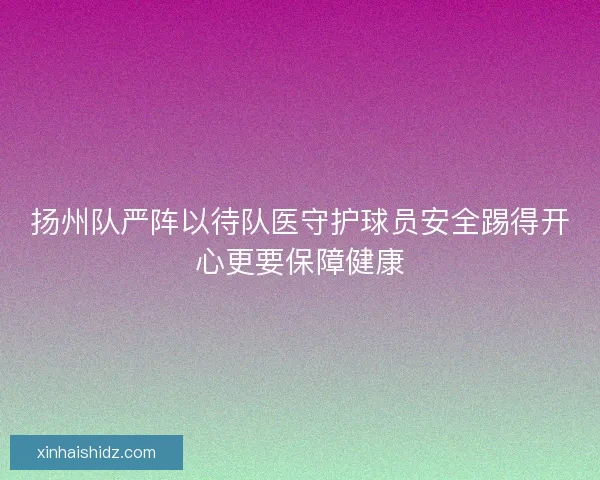 扬州队严阵以待队医守护球员安全踢得开心更要保障健康 扬州队严阵以待队医守护球员安全踢得开心更要保障健康