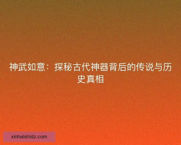 神武如意:探秘古代神器背后的传说与历史真相 神武如意:探秘古代神器背后的传说与历史真相